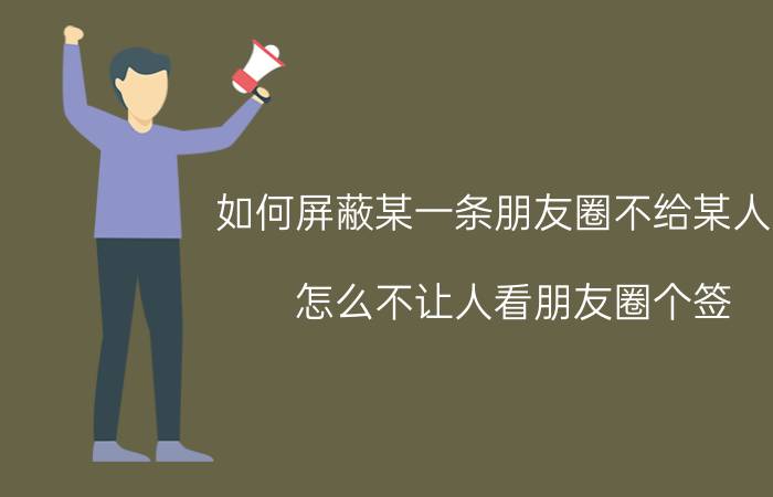 如何屏蔽某一条朋友圈不给某人看 怎么不让人看朋友圈个签？